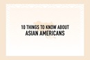 10 things you should know about Asian Americans. Courtesy of GCORR.