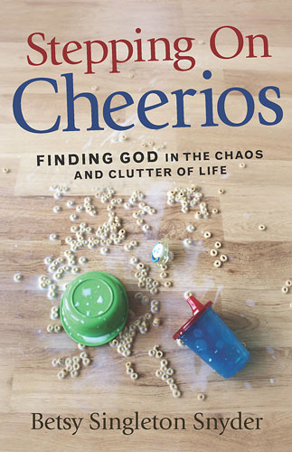 Stepping on Cheerios: Finding God in the Chaos and Clutter of Life by Betsy Singleton Snyder 